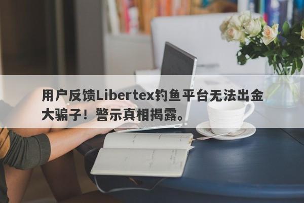 用户反馈Libertex钓鱼平台无法出金大骗子！警示真相揭露。-第1张图片-要懂汇圈网