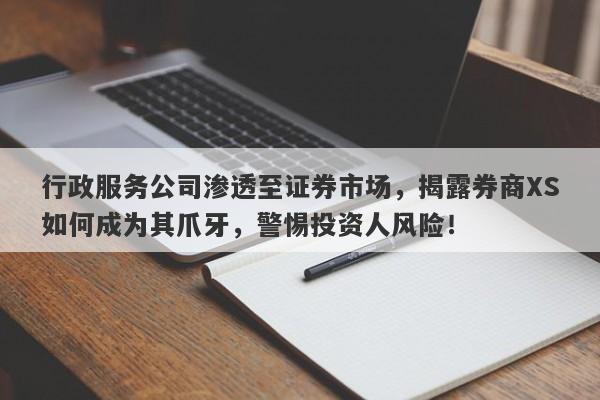 行政服务公司渗透至证券市场，揭露券商XS如何成为其爪牙，警惕投资人风险！-第1张图片-要懂汇圈网