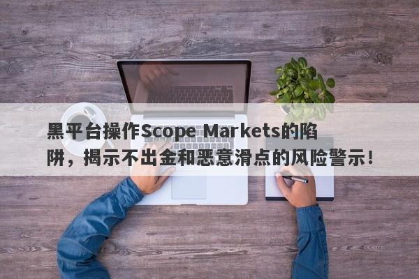 黑平台操作Scope Markets的陷阱，揭示不出金和恶意滑点的风险警示！-第1张图片-要懂汇圈网