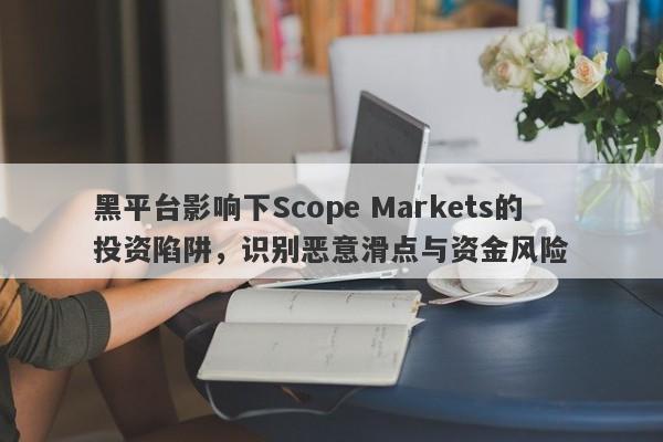 黑平台影响下Scope Markets的投资陷阱，识别恶意滑点与资金风险-第1张图片-要懂汇圈网