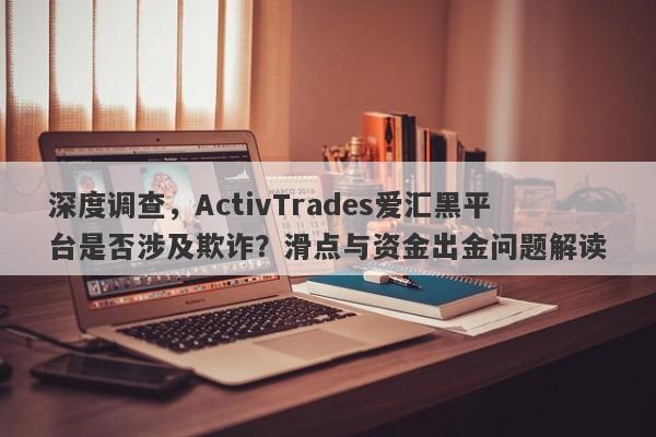 深度调查，ActivTrades爱汇黑平台是否涉及欺诈？滑点与资金出金问题解读-第1张图片-要懂汇圈网