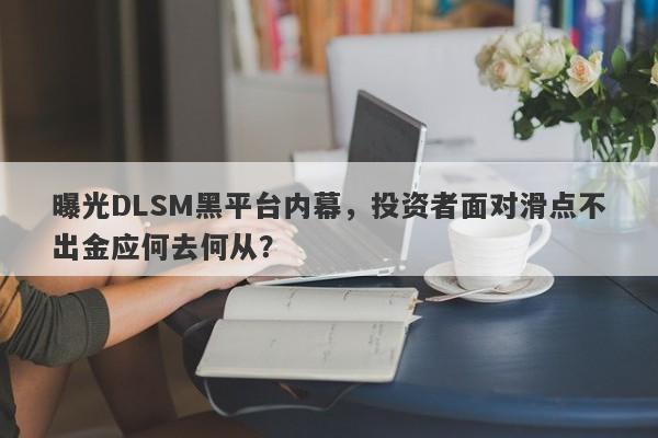 曝光DLSM黑平台内幕，投资者面对滑点不出金应何去何从？-第1张图片-要懂汇圈网