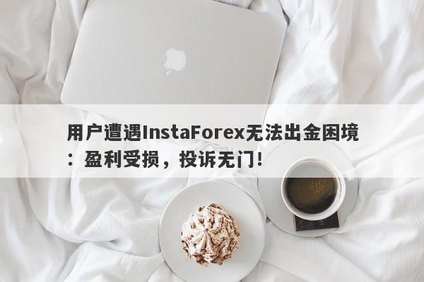 用户遭遇InstaForex无法出金困境：盈利受损，投诉无门！-第1张图片-要懂汇圈网