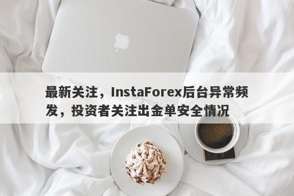 最新关注，InstaForex后台异常频发，投资者关注出金单安全情况-第1张图片-要懂汇圈网