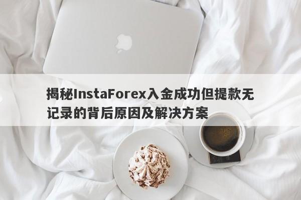 揭秘InstaForex入金成功但提款无记录的背后原因及解决方案-第1张图片-要懂汇圈网