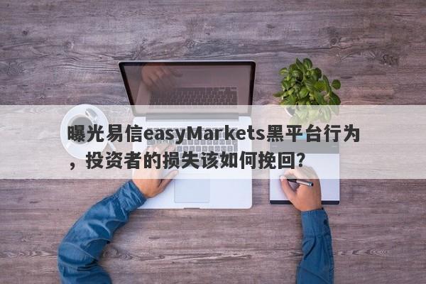 曝光易信easyMarkets黑平台行为，投资者的损失该如何挽回？-第1张图片-要懂汇圈网