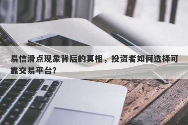 易信滑点现象背后的真相，投资者如何选择可靠交易平台？-第1张图片-要懂汇圈网