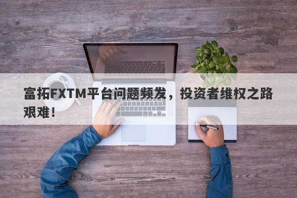 富拓FXTM平台问题频发，投资者维权之路艰难！-第1张图片-要懂汇圈网