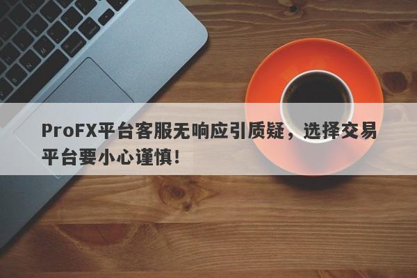 ProFX平台客服无响应引质疑，选择交易平台要小心谨慎！-第1张图片-要懂汇圈网