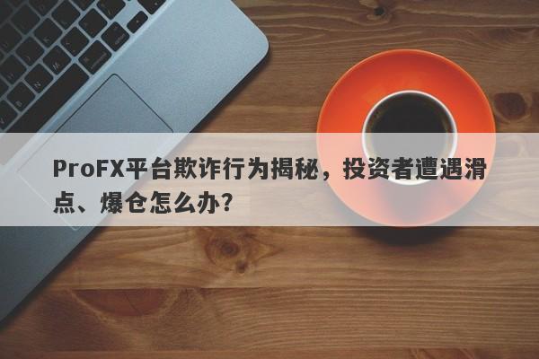 ProFX平台欺诈行为揭秘，投资者遭遇滑点、爆仓怎么办？-第1张图片-要懂汇圈网