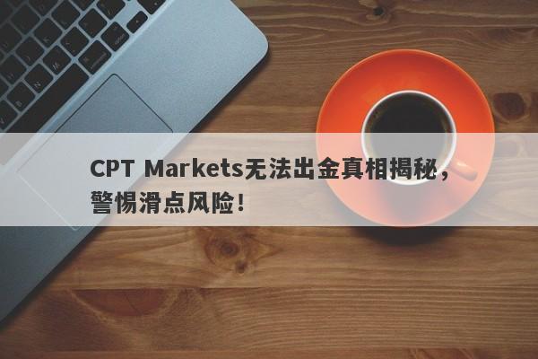 CPT Markets无法出金真相揭秘，警惕滑点风险！-第1张图片-要懂汇圈网