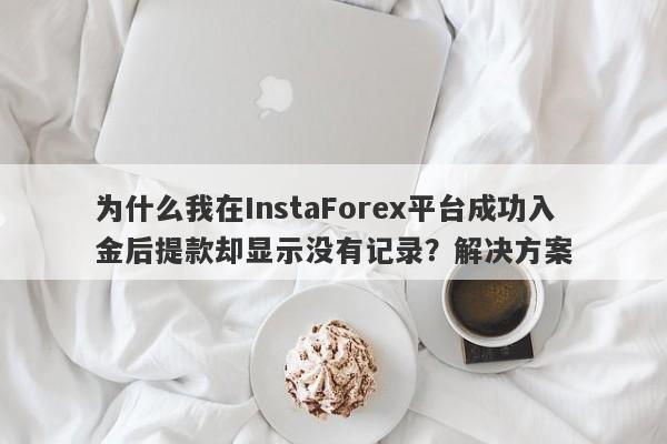 为什么我在InstaForex平台成功入金后提款却显示没有记录？解决方案-第1张图片-要懂汇圈网