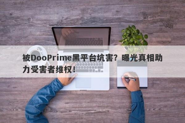 被DooPrime黑平台坑害？曝光真相助力受害者维权！-第1张图片-要懂汇圈网