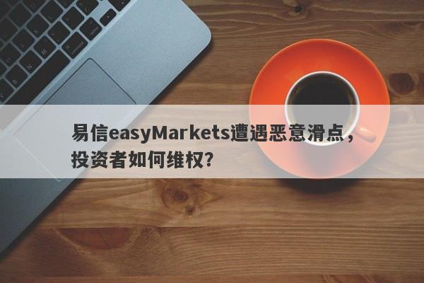 易信easyMarkets遭遇恶意滑点，投资者如何维权？-第1张图片-要懂汇圈网