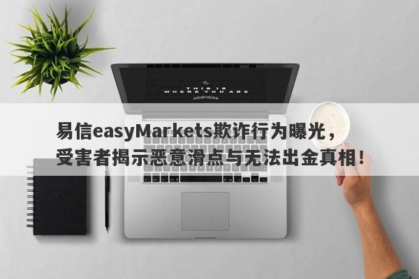 易信easyMarkets欺诈行为曝光，受害者揭示恶意滑点与无法出金真相！-第1张图片-要懂汇圈网