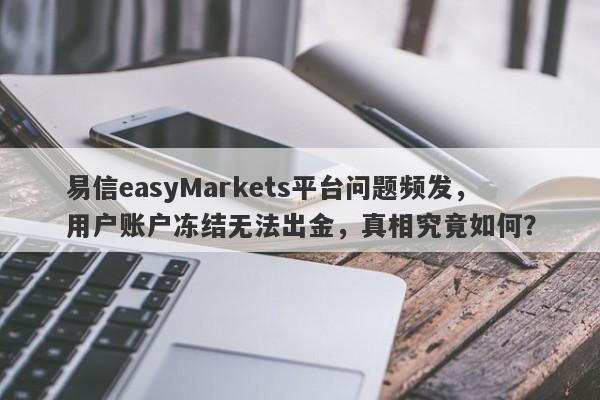 易信easyMarkets平台问题频发，用户账户冻结无法出金，真相究竟如何？-第1张图片-要懂汇圈网