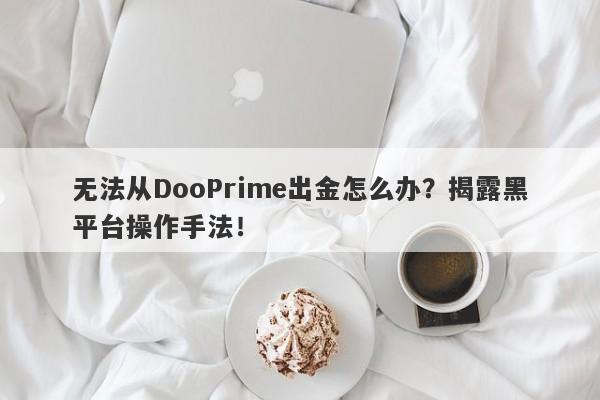 无法从DooPrime出金怎么办？揭露黑平台操作手法！-第1张图片-要懂汇圈网