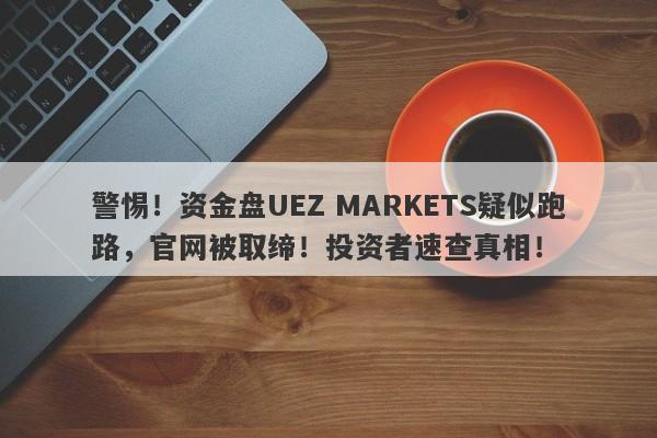 警惕！资金盘UEZ MARKETS疑似跑路，官网被取缔！投资者速查真相！-第1张图片-要懂汇圈网