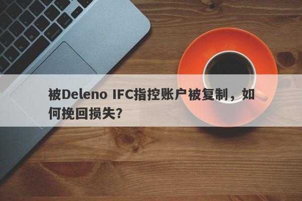 被Deleno IFC指控账户被复制，如何挽回损失？-第1张图片-要懂汇圈网