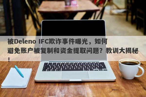 被Deleno IFC欺诈事件曝光，如何避免账户被复制和资金提取问题？教训大揭秘！-第1张图片-要懂汇圈网