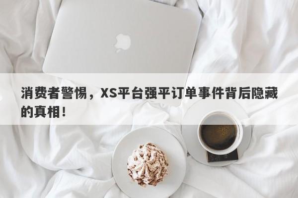 消费者警惕，XS平台强平订单事件背后隐藏的真相！-第1张图片-要懂汇圈网