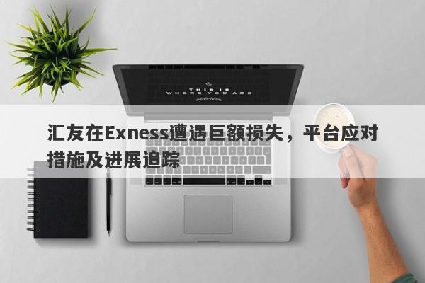 汇友在Exness遭遇巨额损失，平台应对措施及进展追踪-第1张图片-要懂汇圈网