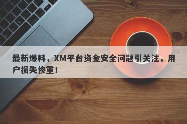 最新爆料，XM平台资金安全问题引关注，用户损失惨重！-第1张图片-要懂汇圈网