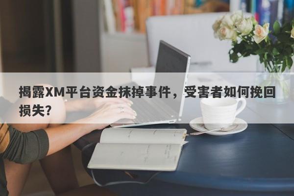 揭露XM平台资金抹掉事件，受害者如何挽回损失？-第1张图片-要懂汇圈网