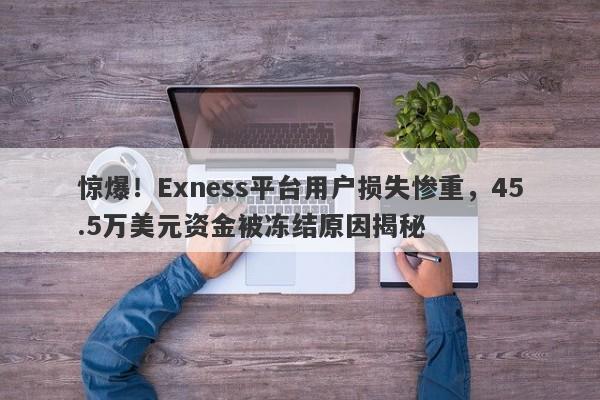 惊爆！Exness平台用户损失惨重，45.5万美元资金被冻结原因揭秘-第1张图片-要懂汇圈网