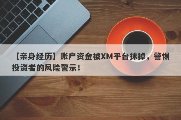 【亲身经历】账户资金被XM平台抹掉，警惕投资者的风险警示！-第1张图片-要懂汇圈网