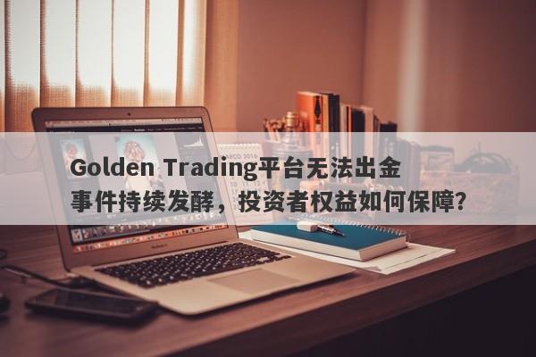 Golden Trading平台无法出金事件持续发酵，投资者权益如何保障？-第1张图片-要懂汇圈网