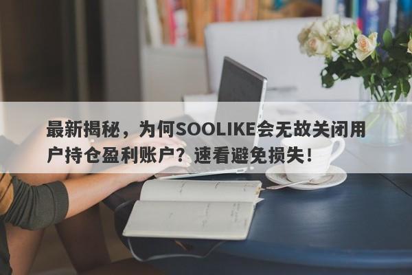 最新揭秘，为何SOOLIKE会无故关闭用户持仓盈利账户？速看避免损失！-第1张图片-要懂汇圈网