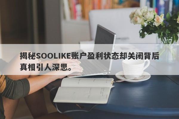 揭秘SOOLIKE账户盈利状态却关闭背后真相引人深思。-第1张图片-要懂汇圈网