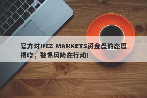 官方对UEZ MARKETS资金盘的态度揭晓，警惕风险在行动！-第1张图片-要懂汇圈网