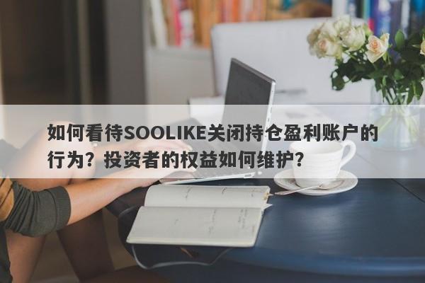 如何看待SOOLIKE关闭持仓盈利账户的行为？投资者的权益如何维护？-第1张图片-要懂汇圈网