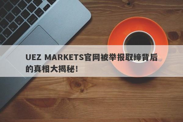 UEZ MARKETS官网被举报取缔背后的真相大揭秘！-第1张图片-要懂汇圈网