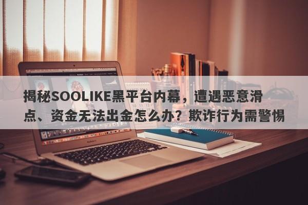 揭秘SOOLIKE黑平台内幕，遭遇恶意滑点、资金无法出金怎么办？欺诈行为需警惕-第1张图片-要懂汇圈网