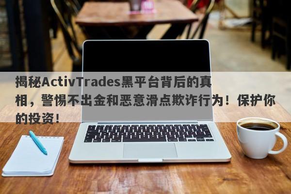 揭秘ActivTrades黑平台背后的真相，警惕不出金和恶意滑点欺诈行为！保护你的投资！-第1张图片-要懂汇圈网