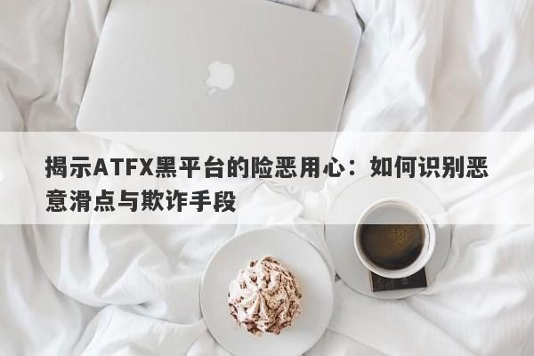 揭示ATFX黑平台的险恶用心：如何识别恶意滑点与欺诈手段-第1张图片-要懂汇圈网