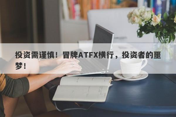 投资需谨慎！冒牌ATFX横行，投资者的噩梦！-第1张图片-要懂汇圈网