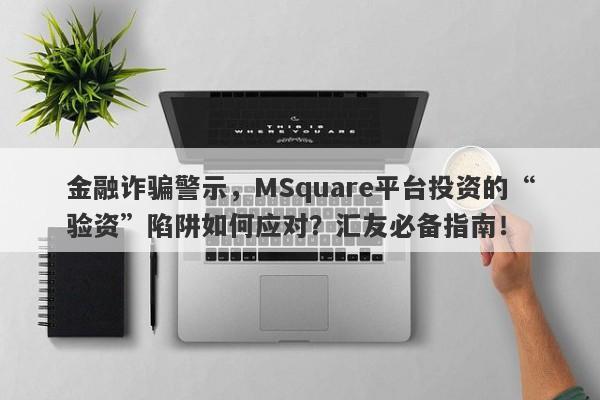 金融诈骗警示，MSquare平台投资的“验资”陷阱如何应对？汇友必备指南！-第1张图片-要懂汇圈网