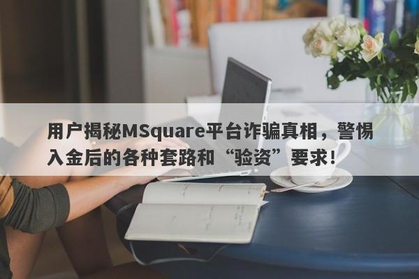 用户揭秘MSquare平台诈骗真相，警惕入金后的各种套路和“验资”要求！-第1张图片-要懂汇圈网