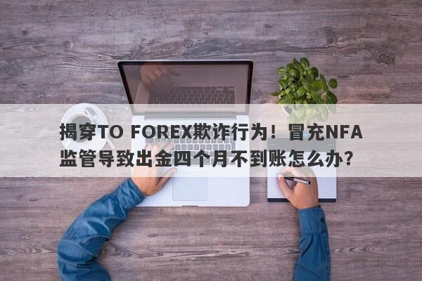 揭穿TO FOREX欺诈行为！冒充NFA监管导致出金四个月不到账怎么办？-第1张图片-要懂汇圈网