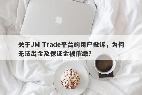 关于JM Trade平台的用户投诉，为何无法出金及保证金被催缴？-第1张图片-要懂汇圈网