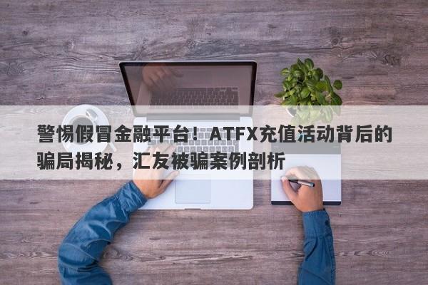 警惕假冒金融平台！ATFX充值活动背后的骗局揭秘，汇友被骗案例剖析-第1张图片-要懂汇圈网