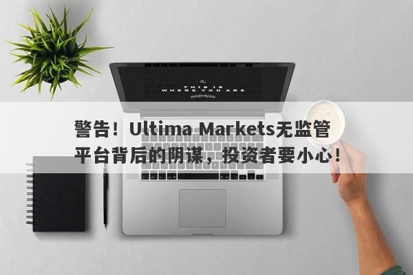 警告！Ultima Markets无监管平台背后的阴谋，投资者要小心！-第1张图片-要懂汇圈网