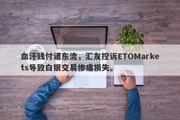 血汗钱付诸东流，汇友控诉ETOMarkets导致白银交易惨痛损失。-第1张图片-要懂汇圈网