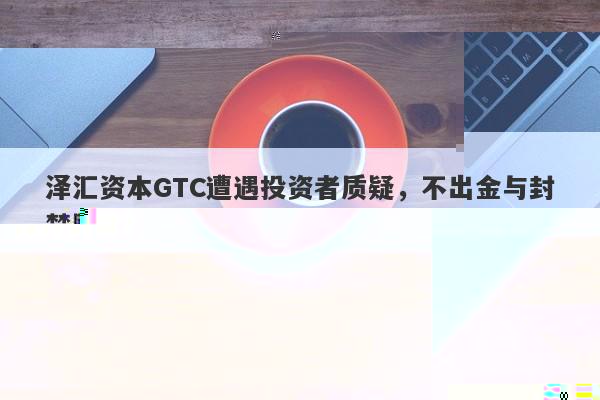 泽汇资本GTC遭遇投资者质疑，不出金与封禁账户真相大揭秘！-第1张图片-要懂汇圈网