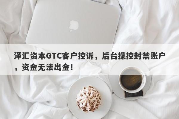 泽汇资本GTC客户控诉，后台操控封禁账户，资金无法出金！-第1张图片-要懂汇圈网