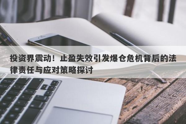 投资界震动！止盈失效引发爆仓危机背后的法律责任与应对策略探讨-第1张图片-要懂汇圈网